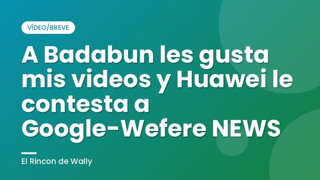 A Badabun les gusta mis videos y Huawei le contesta a Google-Wefere NEWS