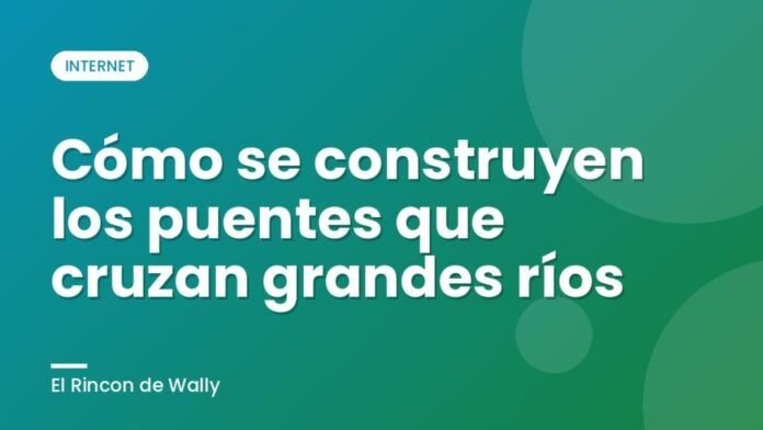 Cómo se construyen los puentes que cruzan grandes ríos