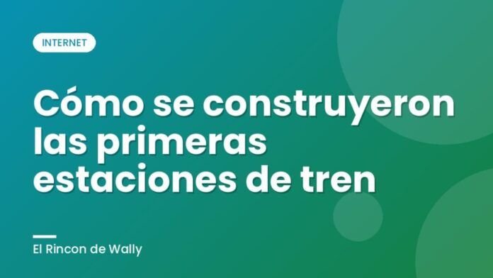 Cómo se construyeron las primeras estaciones de tren