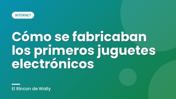 Cómo se fabricaban los primeros juguetes electrónicos Cómo se fabricaban los primeros juguetes electrónicos
