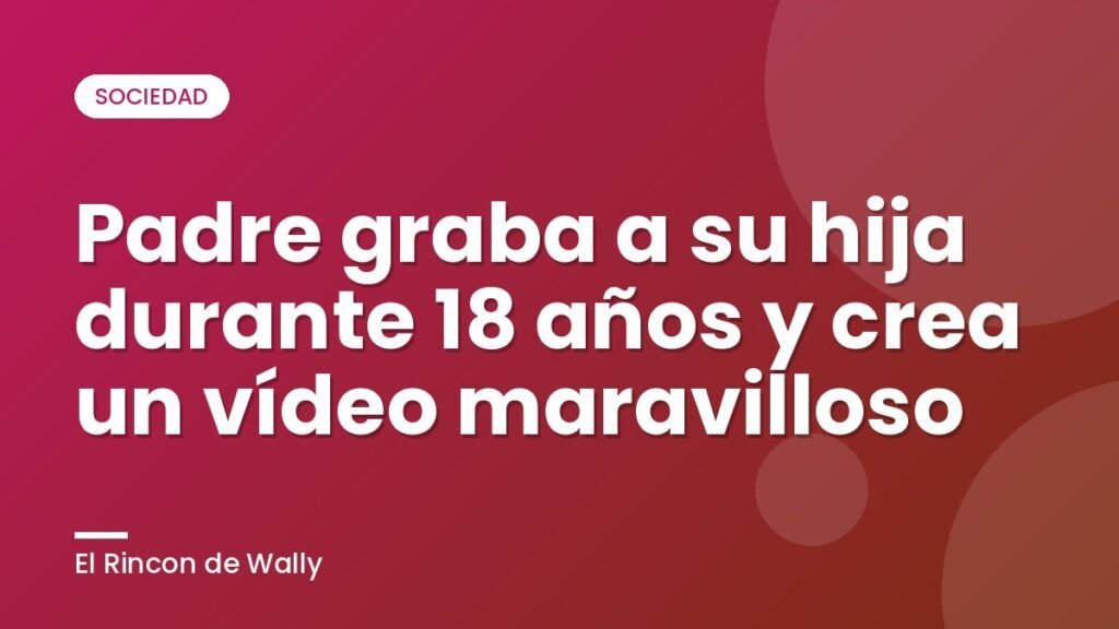 Padre graba a su hija durante 18 años y crea un vídeo maravilloso