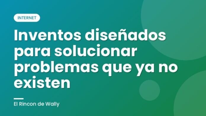 Inventos diseñados para solucionar problemas que ya no existen Inventos diseñados para solucionar problemas que ya no existen