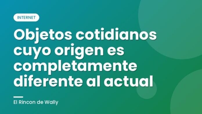 Objetos cotidianos cuyo origen es completamente diferente al actual Objetos cotidianos cuyo origen es completamente diferente al actual