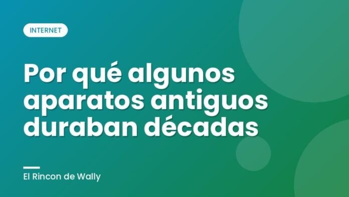 Por qué algunos aparatos antiguos duraban décadas