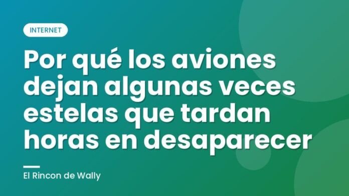 Por qué los aviones dejan algunas veces estelas que tardan horas en desaparecer Por qué los aviones dejan algunas veces estelas que tardan horas en desaparecer